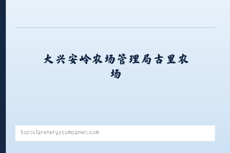 大兴安岭农场管理局古里农场 - Top Solar Energy Companies | Get quotes from multiple Solar Companies 列表图