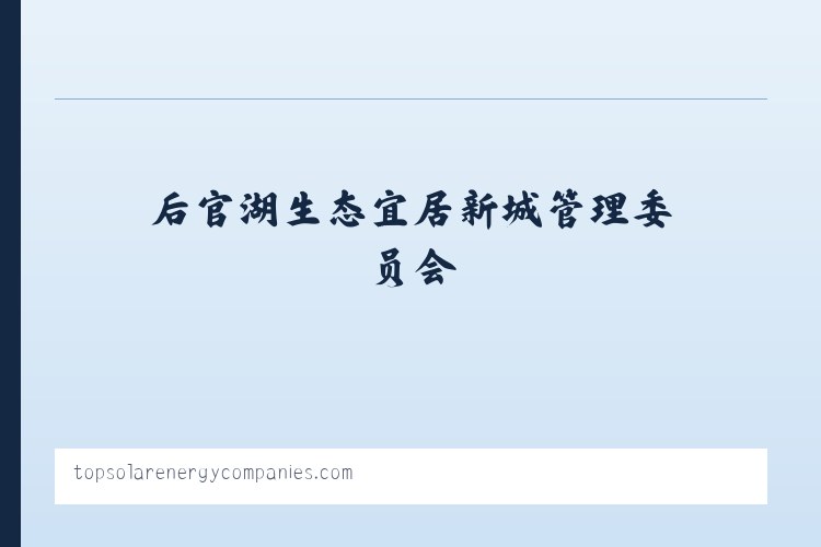 后官湖生态宜居新城管理委员会 - Top Solar Energy Companies | Get quotes from multiple Solar Companies 列表图